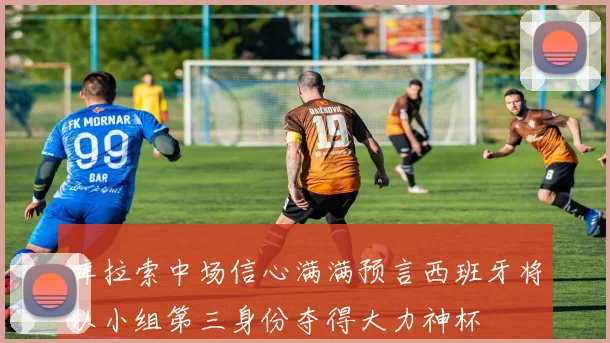 库拉索中场信心满满预言西班牙将以小组第三身份夺得大力神杯