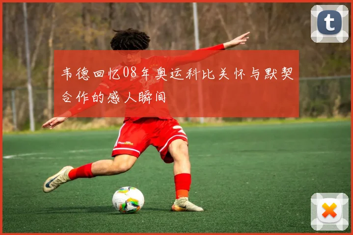 韦德回忆08年奥运科比关怀与默契合作的感人瞬间