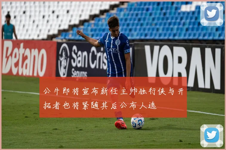 公牛即将宣布新任主帅独行侠与开拓者也将紧随其后公布人选