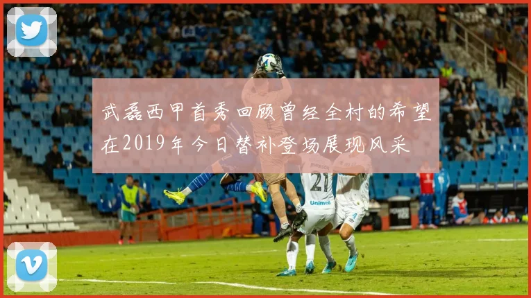 武磊西甲首秀回顾曾经全村的希望在2019年今日替补登场展现风采