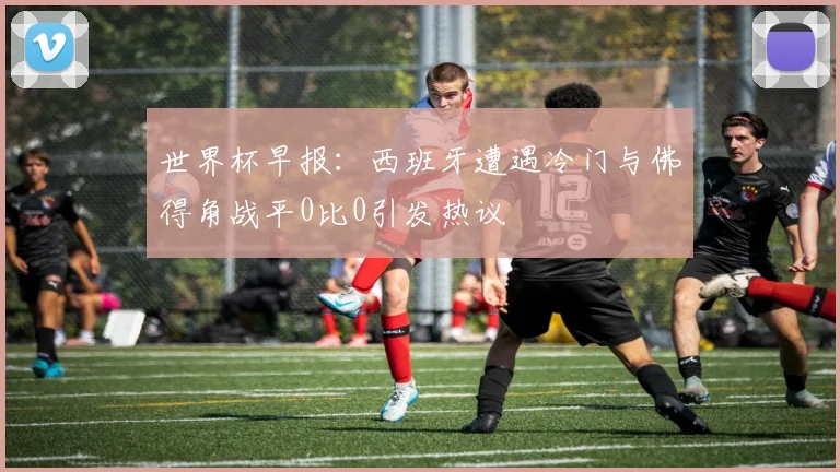 世界杯早报：西班牙遭遇冷门与佛得角战平0比0引发热议