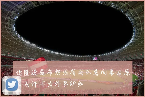 德隆透露布朗或有离队意向幕后原因或许不为外界所知
