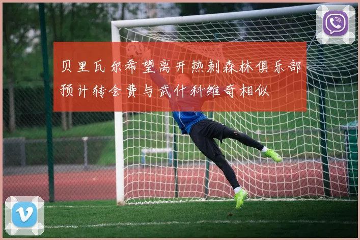 贝里瓦尔希望离开热刺森林俱乐部预计转会费与武什科维奇相似