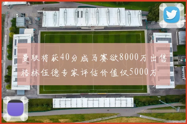 曼联将获40分成马赛欲8000万出售格林伍德专家评估价值仅5000万