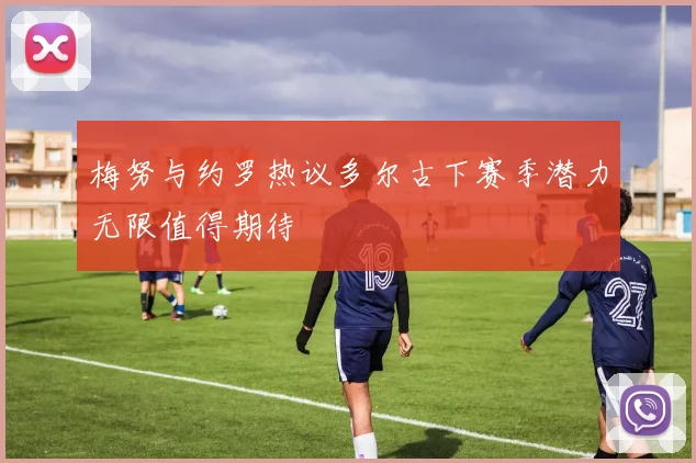 梅努与约罗热议多尔古下赛季潜力无限值得期待