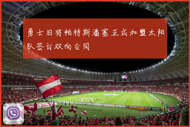 勇士旧将帕特斯潘塞正式加盟太阳队签订双向合同