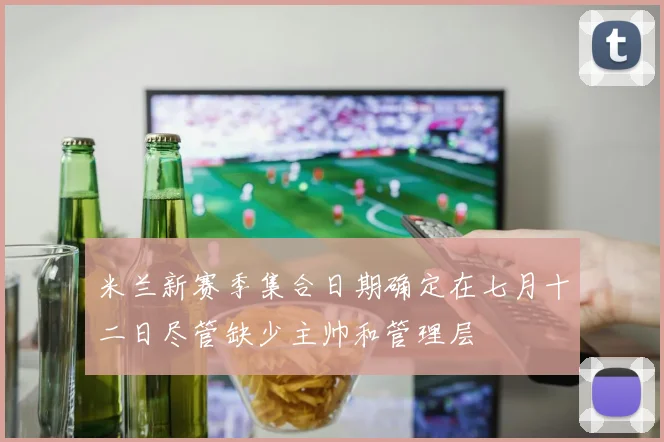 米兰新赛季集合日期确定在七月十二日尽管缺少主帅和管理层