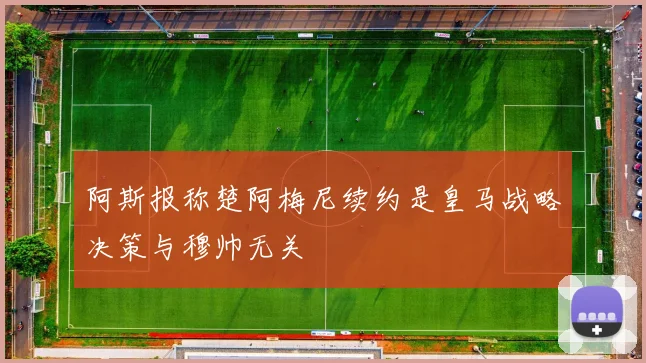 阿斯报称楚阿梅尼续约是皇马战略决策与穆帅无关