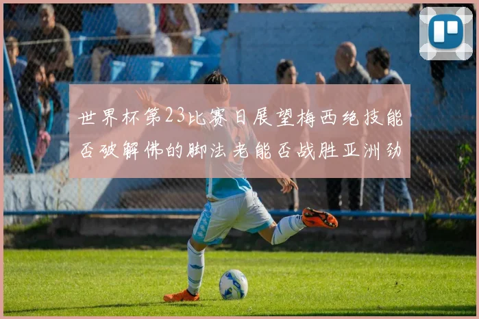 世界杯第23比赛日展望梅西绝技能否破解佛的脚法老能否战胜亚洲劲旅