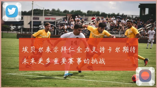 埃贝尔表示拜仁全力支持卡尔期待未来更多重要赛事的挑战