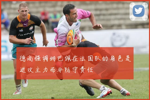 德尚强调姆巴佩在法国队的角色是进攻主力而非防守责任