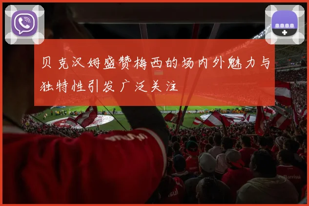 贝克汉姆盛赞梅西的场内外魅力与独特性引发广泛关注