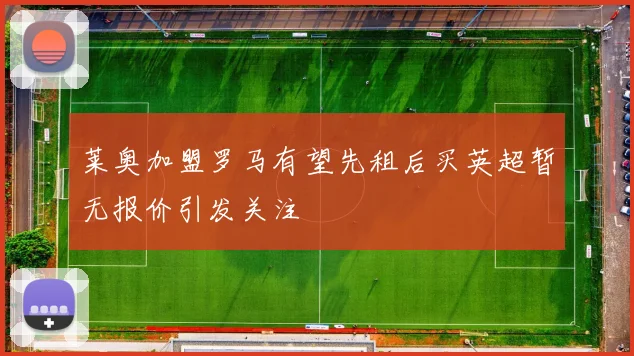莱奥加盟罗马有望先租后买英超暂无报价引发关注