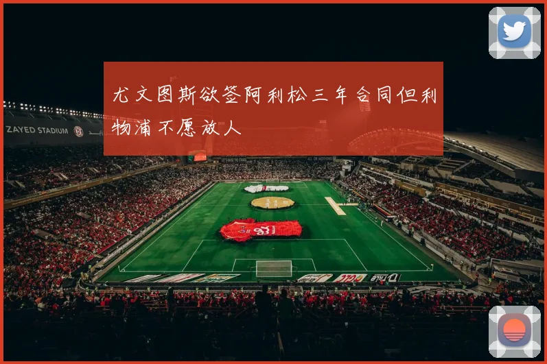 尤文图斯欲签阿利松三年合同但利物浦不愿放人